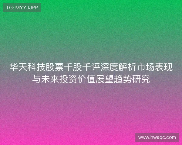 华天科技股票千股千评深度解析市场表现与未来投资价值展望趋势研究 华天科技股票千股千评深度解析市场表现与未来投资价值展望趋势研究